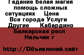 Гадание белая магия помощь сложных ситуациях  › Цена ­ 500 - Все города Услуги » Другие   . Кабардино-Балкарская респ.,Нальчик г.